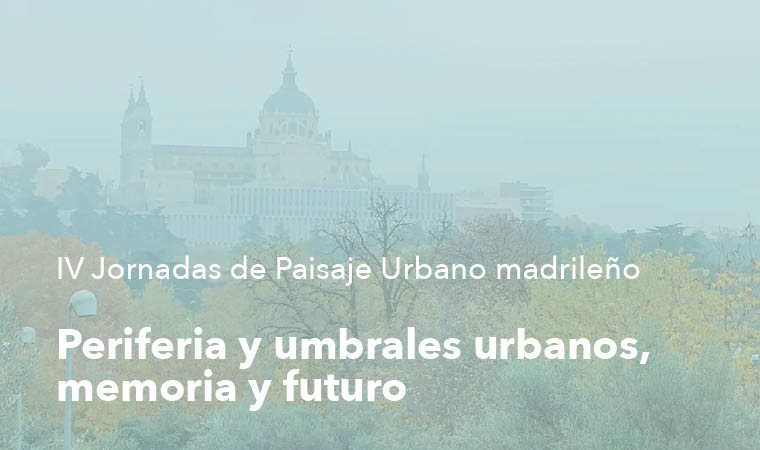 IV Jornadas de Paisaje Urbano Madrileño: Periferia y umbrales urbanos, memoria y futuro